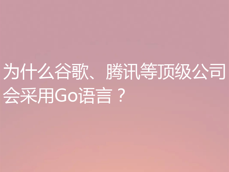 为什么谷歌、腾讯等顶级公司会采用Go语言?