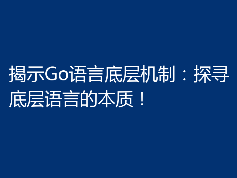 揭示Go语言底层机制:探寻底层语言的本质!