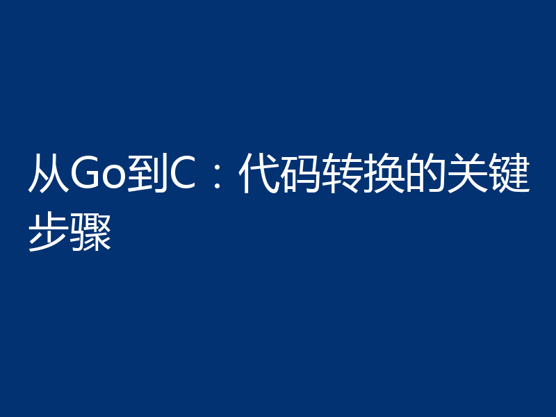 从Go到C:代码转换的关键步骤