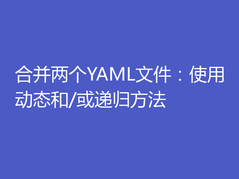 合并两个YAML文件:使用动态和/或递归方法