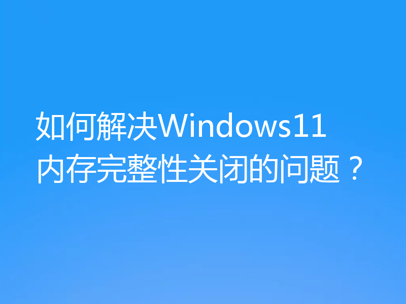 如何解决Windows11内存完整性关闭的问题?
