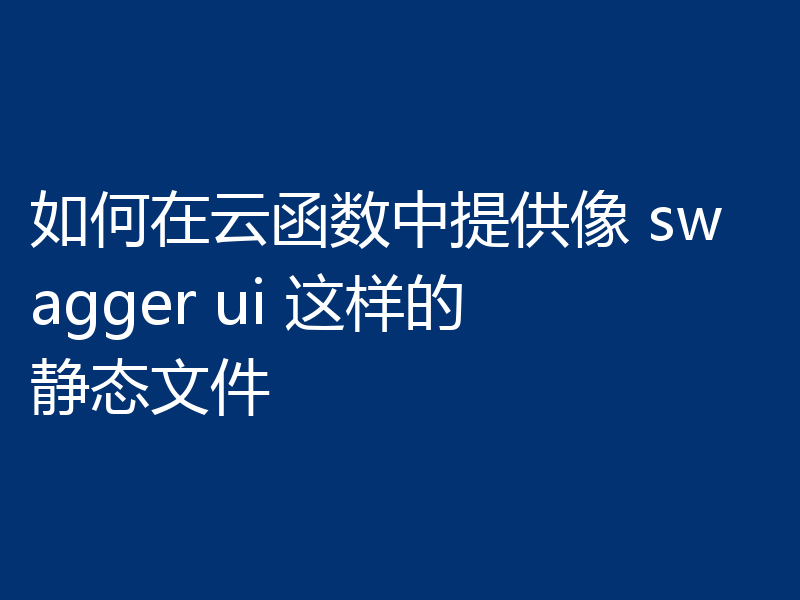 如何在云函数中提供像 swagger ui 这样的静态文件