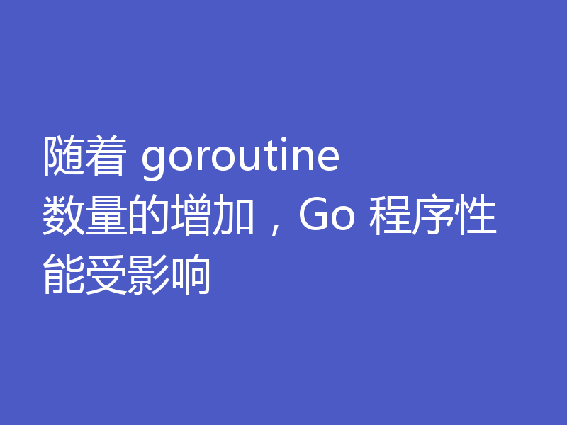 随着 goroutine 数量的增加,Go 程序性能受影响
