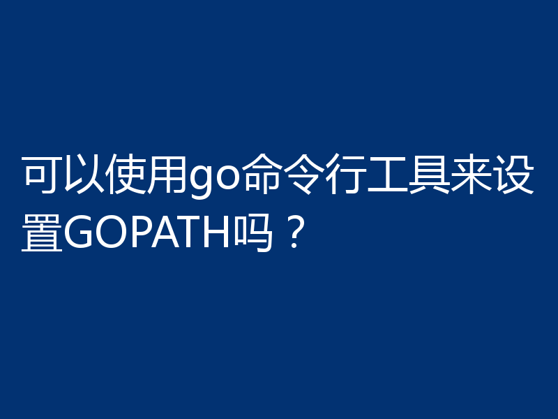 可以使用go命令行工具来设置GOPATH吗?