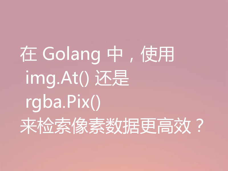 在 Golang 中,使用 img.At() 还是 rgba.Pix() 来检索像素数据更高效?