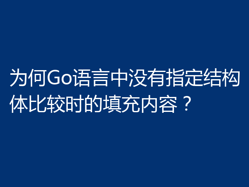 为何Go语言中没有指定结构体比较时的填充内容?
