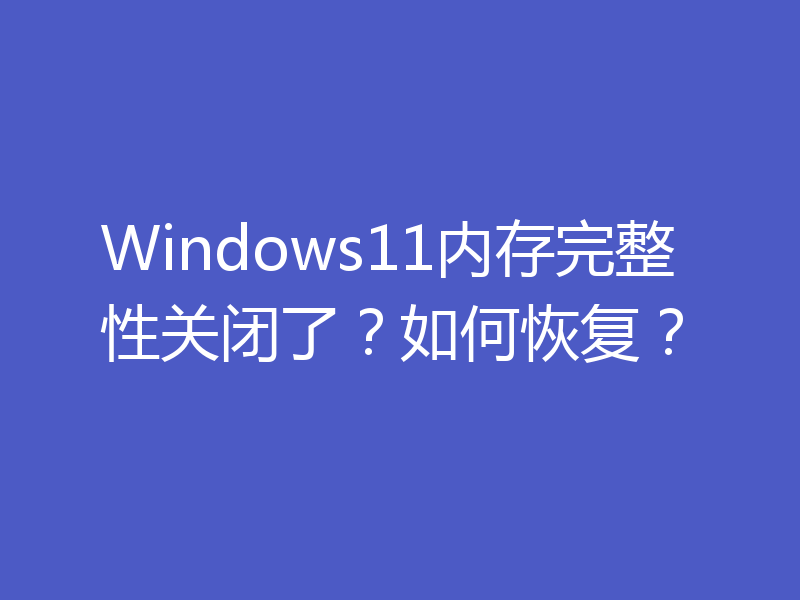 Windows11内存完整性关闭了?如何恢复?