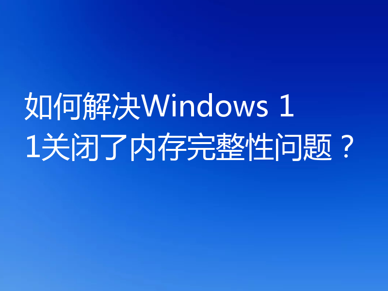 如何解决Windows 11关闭了内存完整性问题?