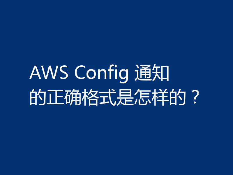 AWS Config 通知的正确格式是怎样的?