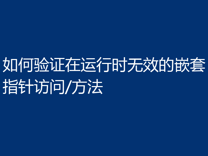 如何验证在运行时无效的嵌套指针访问/方法