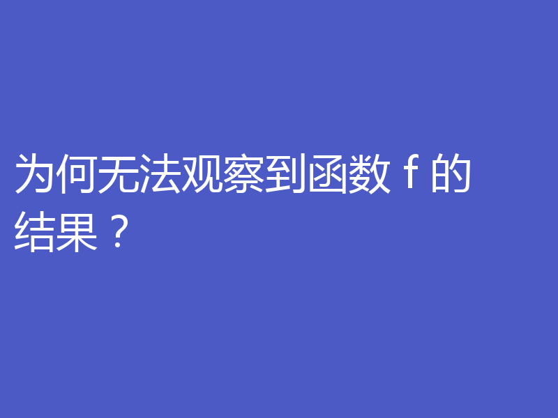 为何无法观察到函数 f 的结果?