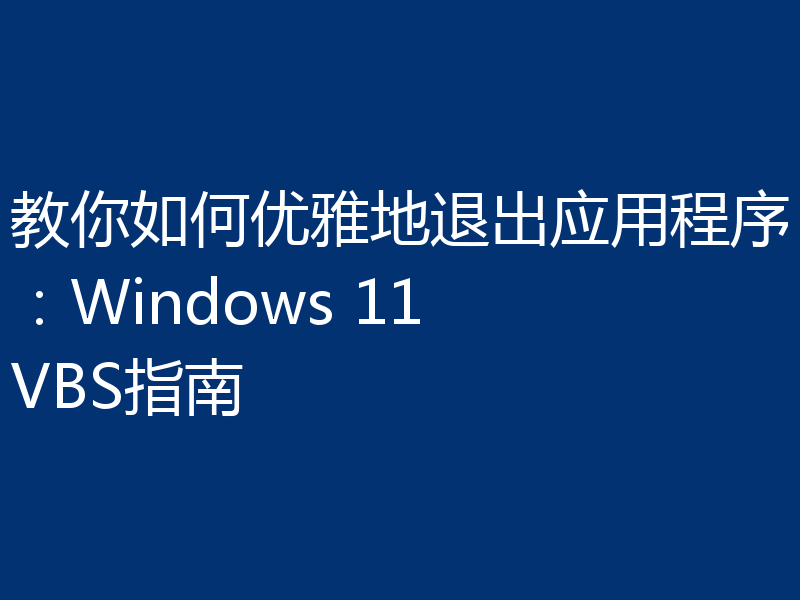 教你如何优雅地退出应用程序:Windows 11 VBS指南