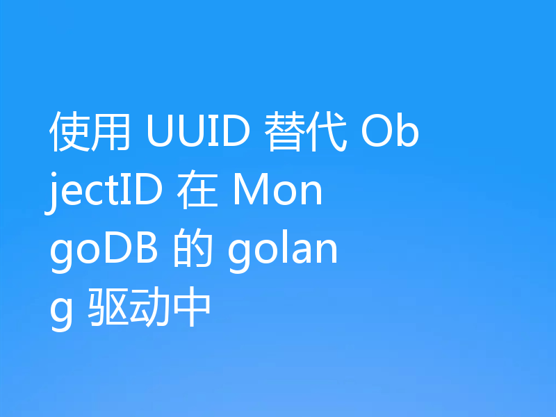 使用 UUID 替代 ObjectID 在 MongoDB 的 golang 驱动中