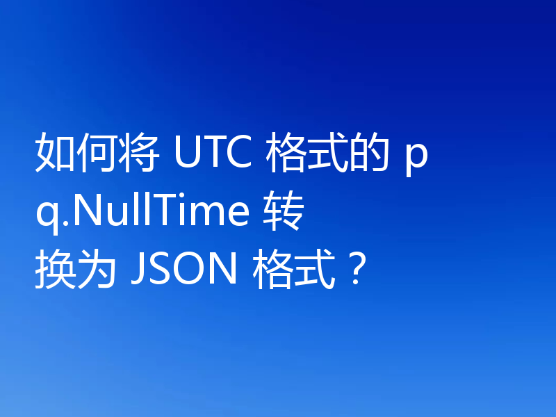 如何将 UTC 格式的 pq.NullTime 转换为 JSON 格式?