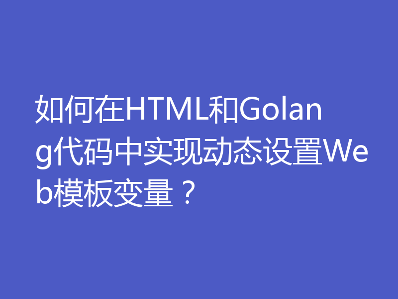 如何在HTML和Golang代码中实现动态设置Web模板变量?