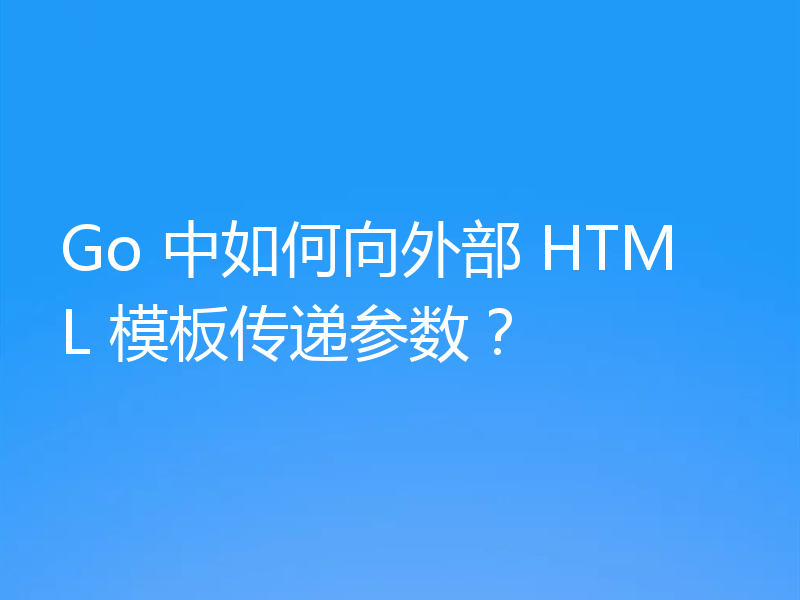 Go 中如何向外部 HTML 模板传递参数?