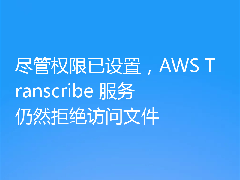 尽管权限已设置,AWS Transcribe 服务仍然拒绝访问文件