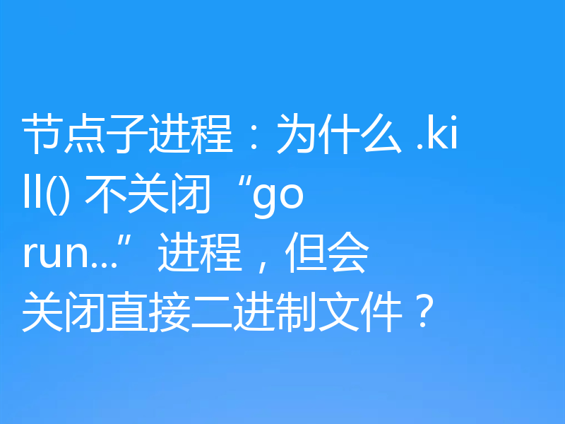 节点子进程:为什么 .kill() 不关闭“go run...”进程,但会关闭直接二进制文件?