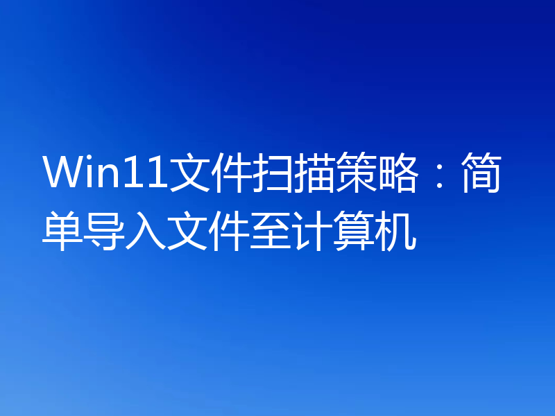 Win11文件扫描策略:简单导入文件至计算机