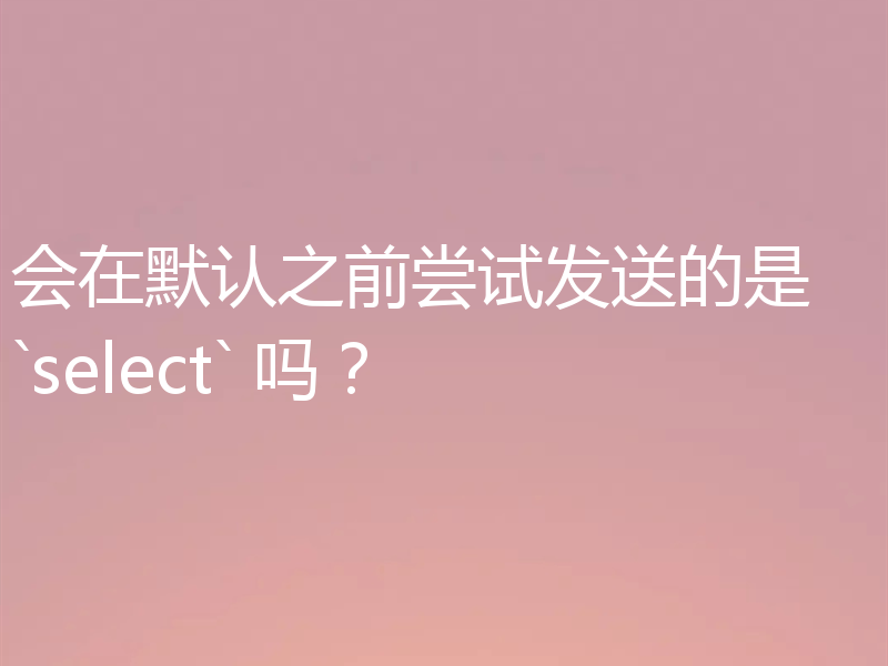 会在默认之前尝试发送的是 `select` 吗?