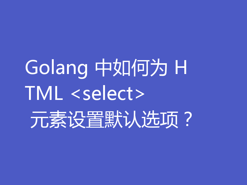 Golang 中如何为 HTML <select> 元素设置默认选项?