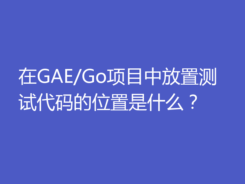 在GAE/Go项目中放置测试代码的位置是什么?