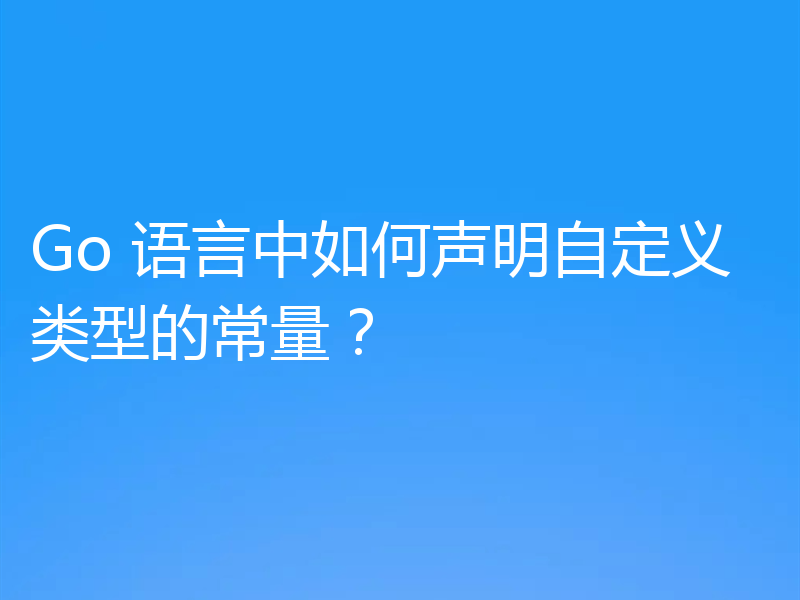 Go 语言中如何声明自定义类型的常量?