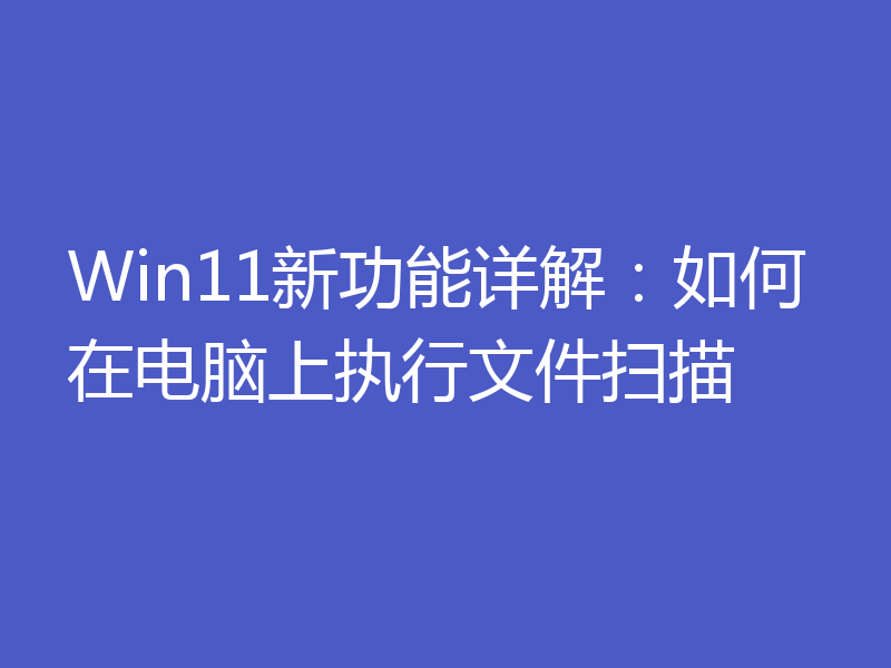 Win11新功能详解:如何在电脑上执行文件扫描