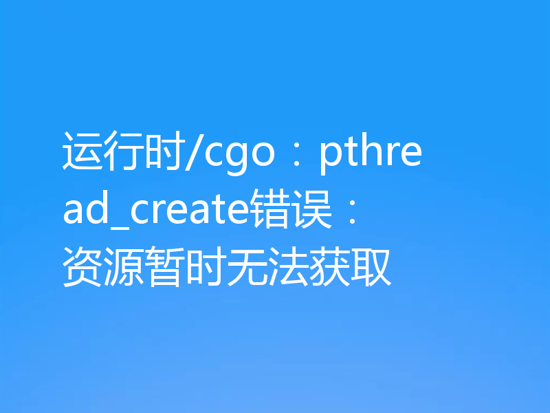 运行时/cgo:pthread_create错误:资源暂时无法获取