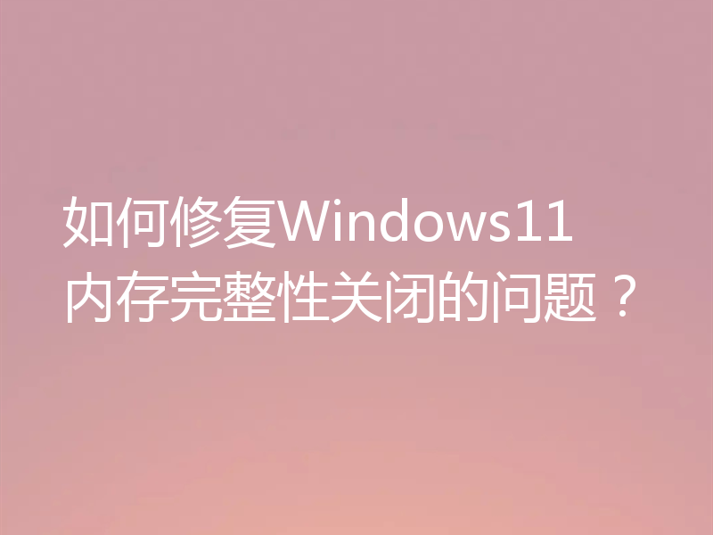 如何修复Windows11内存完整性关闭的问题?