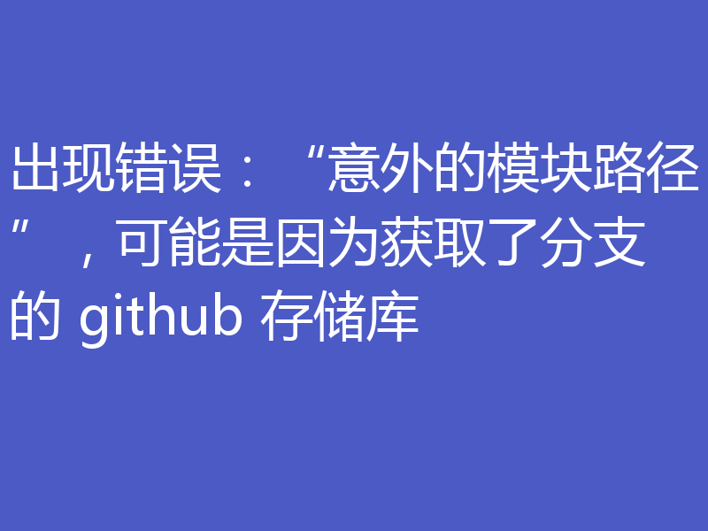 出现错误:“意外的模块路径”,可能是因为获取了分支的 github 存储库