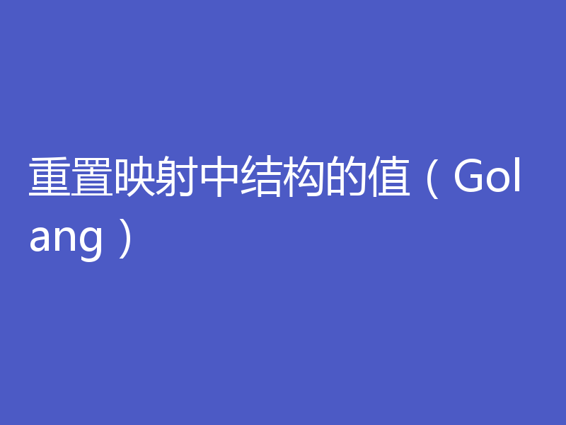 重置映射中结构的值(Golang)