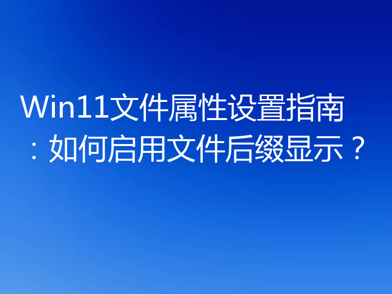 Win11文件属性设置指南:如何启用文件后缀显示?