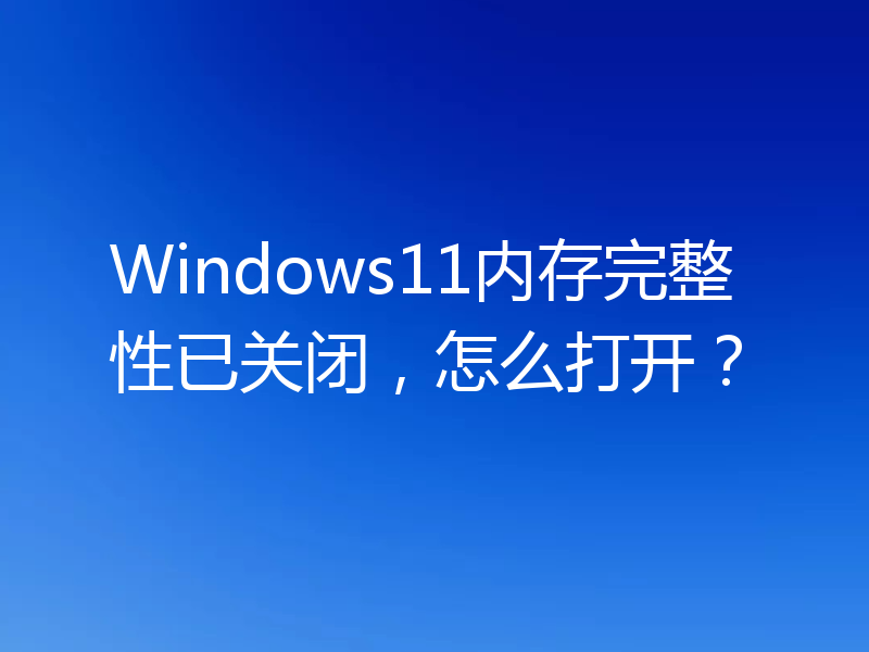 Windows11内存完整性已关闭,怎么打开?