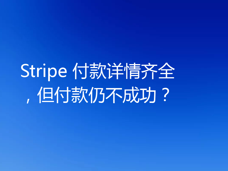 Stripe 付款详情齐全,但付款仍不成功?