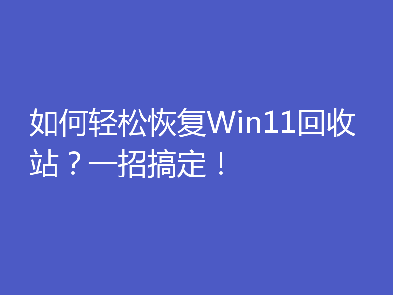 如何轻松恢复Win11回收站?一招搞定!