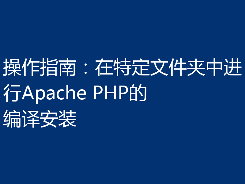 操作指南:在特定文件夹中进行Apache PHP的编译安装