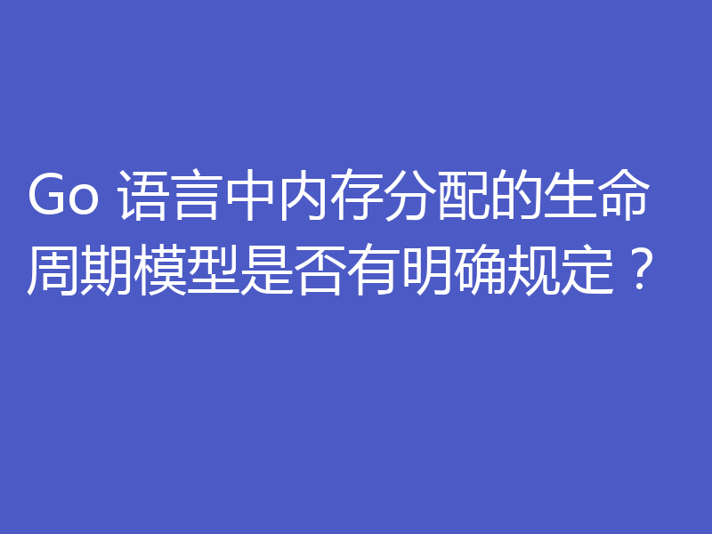 Go 语言中内存分配的生命周期模型是否有明确规定?