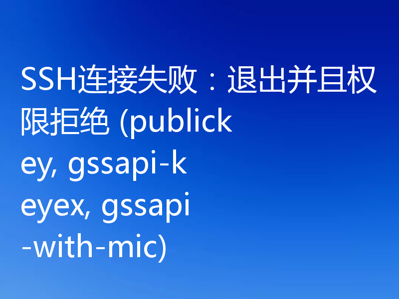 SSH连接失败:退出并且权限拒绝 (publickey, gssapi-keyex, gssapi-with-mic)