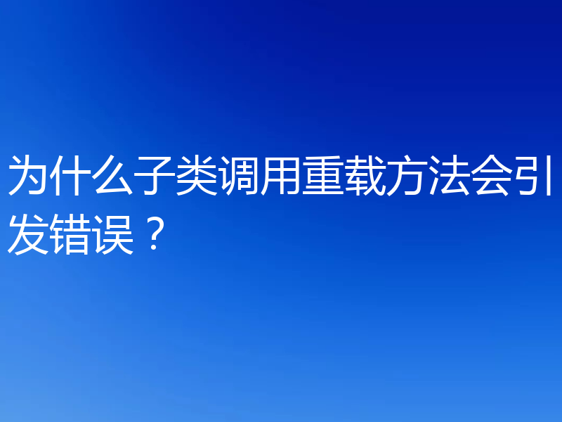 为什么子类调用重载方法会引发错误?