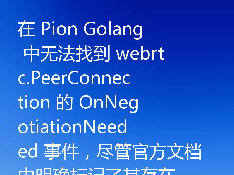 在 Pion Golang 中无法找到 webrtc.PeerConnection 的 OnNegotiationNeeded 事件,尽管官方文档中明确标记了其存在