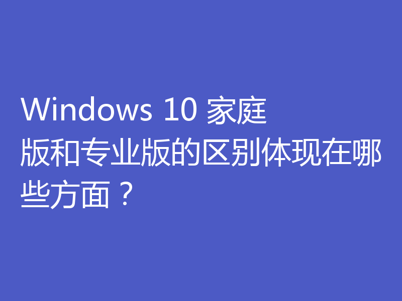 Windows 10 家庭版和专业版的区别体现在哪些方面?
