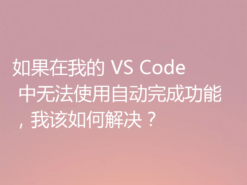 如果在我的 VS Code 中无法使用自动完成功能,我该如何解决?