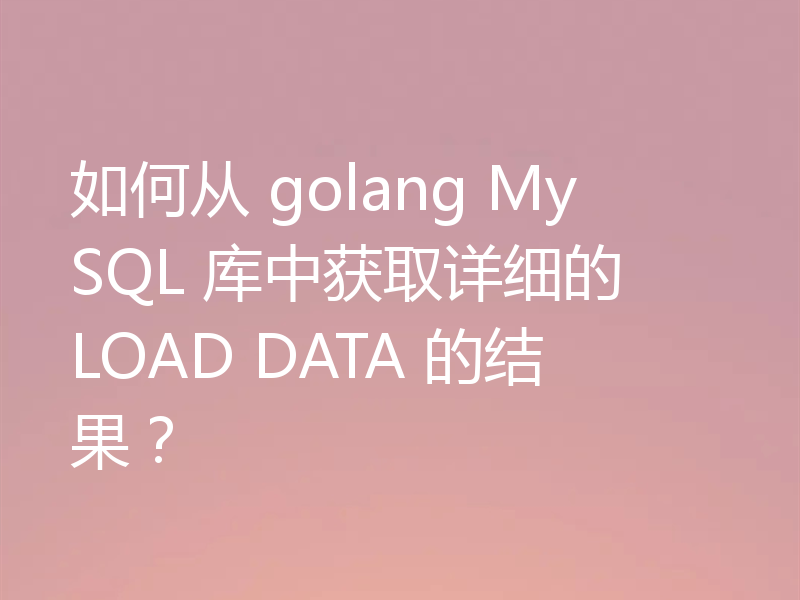 如何从 golang MySQL 库中获取详细的 LOAD DATA 的结果?