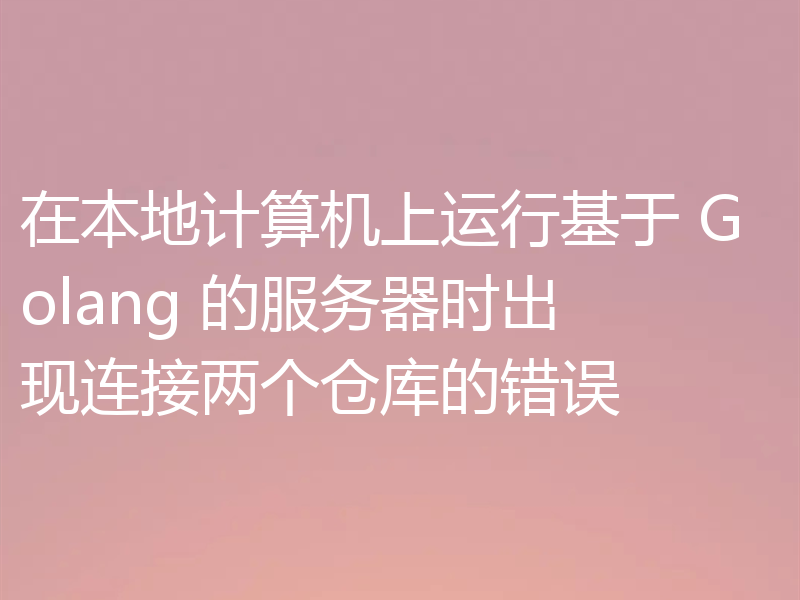在本地计算机上运行基于 Golang 的服务器时出现连接两个仓库的错误