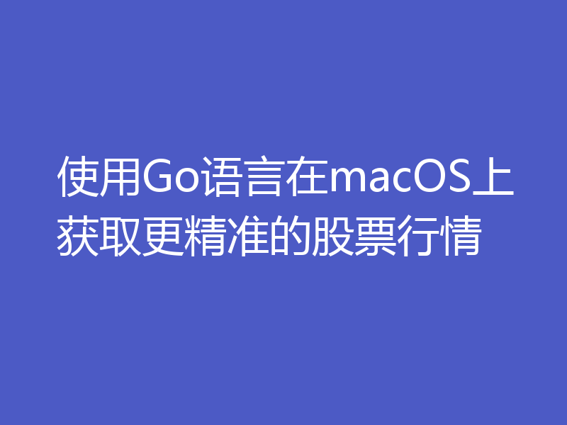 使用Go语言在macOS上获取更精准的股票行情
