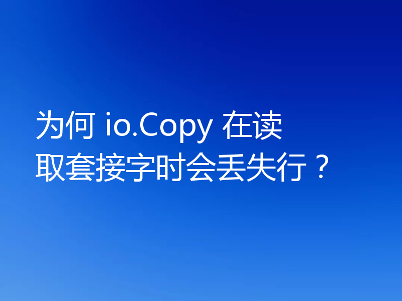 为何 io.Copy 在读取套接字时会丢失行?