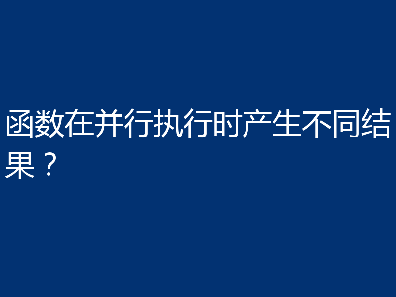 函数在并行执行时产生不同结果?