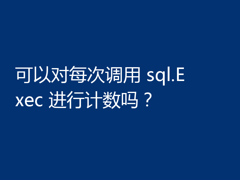 可以对每次调用 sql.Exec 进行计数吗?