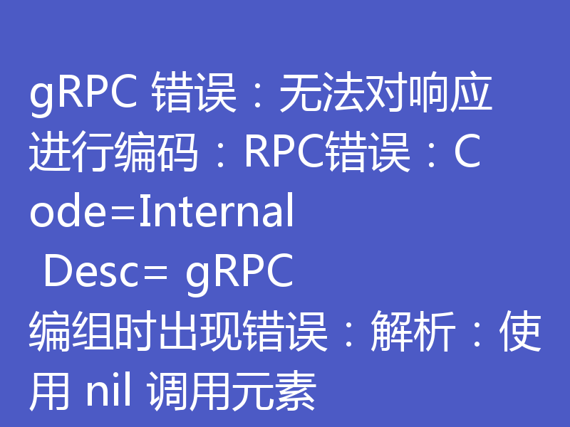 gRPC 错误:无法对响应进行编码:RPC错误:Code=Internal Desc= gRPC 编组时出现错误:解析:使用 nil 调用元素